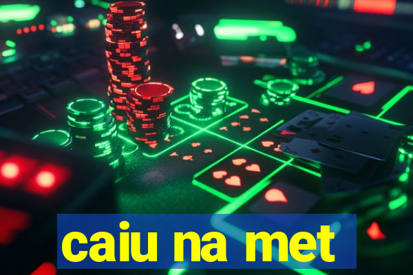 caiu na met